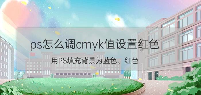 ps怎么调cmyk值设置红色 用PS填充背景为蓝色、红色，CMYK参数怎么设置？